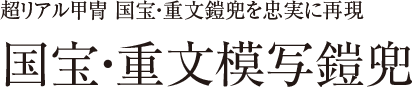 国宝・重文模写鎧兜 超リアル甲冑 国宝・重文鎧兜を忠実に再現
