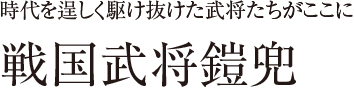 戦国武将鎧兜 時代を逞しく駆け抜けた武将たちがここに