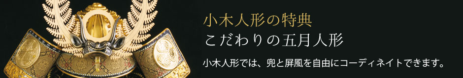 小木人形の特典 こだわりの五月人形 小木人形では、兜と屏風を自由にコーデネイトできます。
